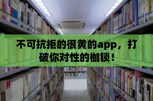 不可抗拒的很黃的app，打破你對性的枷鎖！