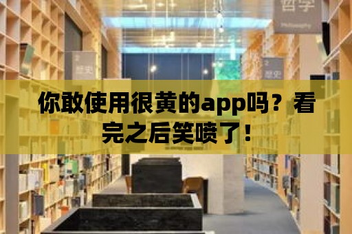 你敢使用很黃的app嗎？看完之后笑噴了！