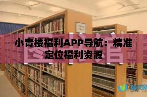 小青樓福利APP導航：精準定位福利資源