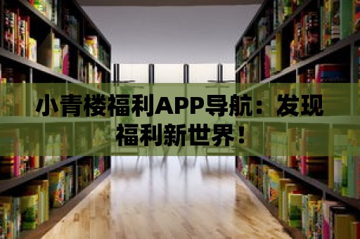 小青樓福利APP導航：發(fā)現(xiàn)福利新世界！