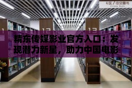 精東傳媒影業官方入口：發現潛力新星，助力中國電影產業發展