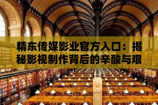 精東傳媒影業官方入口：揭秘影視制作背后的辛酸與艱辛