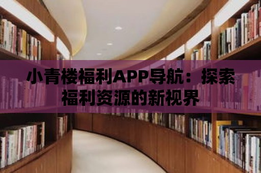 小青樓福利APP導航：探索福利資源的新視界