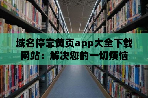 域名停靠黃頁app大全下載網站：解決您的一切煩惱