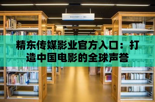 精東傳媒影業官方入口：打造中國電影的全球聲譽