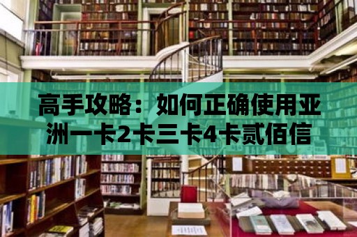 高手攻略：如何正確使用亞洲一卡2卡三卡4卡貳佰信息？