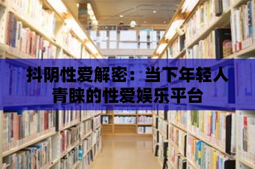 抖陰性愛解密：當(dāng)下年輕人青睞的性愛娛樂平臺(tái)