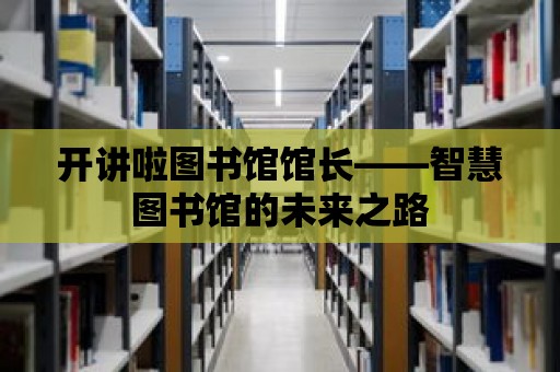 開講啦圖書館館長——智慧圖書館的未來之路