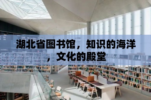 湖北省圖書館，知識的海洋，文化的殿堂