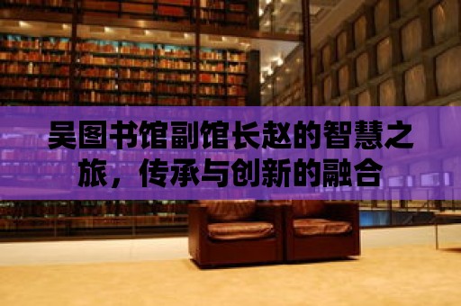 吳圖書館副館長趙的智慧之旅，傳承與創新的融合