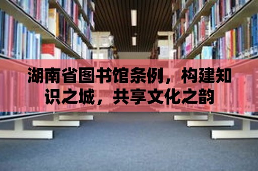 湖南省圖書館條例，構建知識之城，共享文化之韻