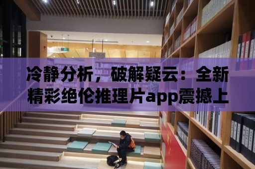 冷靜分析，破解疑云：全新精彩絕倫推理片app震撼上線！