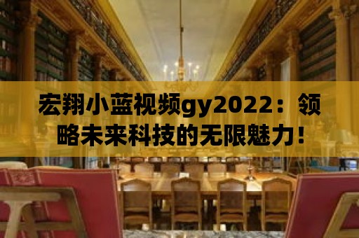 宏翔小藍視頻gy2022：領略未來科技的無限魅力！