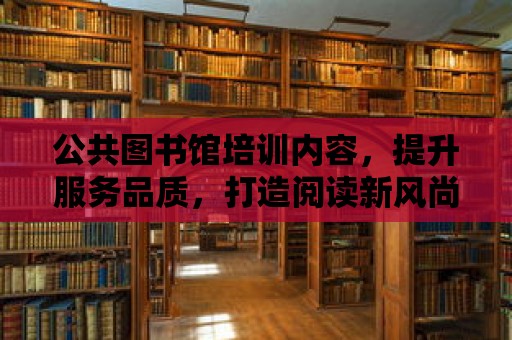 公共圖書館培訓內容，提升服務品質，打造閱讀新風尚