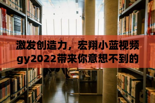 激發(fā)創(chuàng)造力，宏翔小藍(lán)視頻gy2022帶來你意想不到的視覺驚喜！