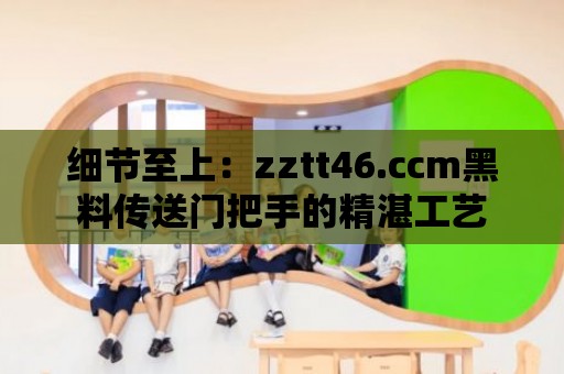 細節至上：zztt46.ccm黑料傳送門把手的精湛工藝