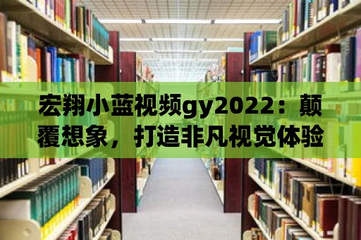 宏翔小藍視頻gy2022：顛覆想象，打造非凡視覺體驗！