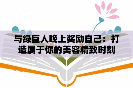 與綠巨人晚上獎勵自己：打造屬于你的美容精致時刻