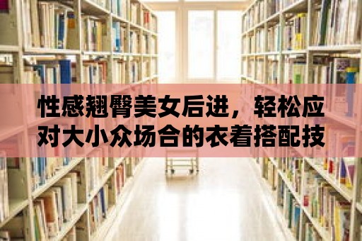 性感翹臀美女后進，輕松應對大小眾場合的衣著搭配技巧！