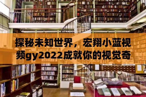 探秘未知世界，宏翔小藍(lán)視頻gy2022成就你的視覺(jué)奇跡！