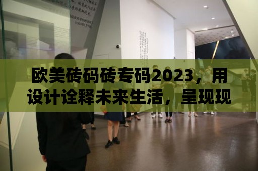 歐美磚碼磚專碼2023，用設計詮釋未來生活，呈現現代風貌