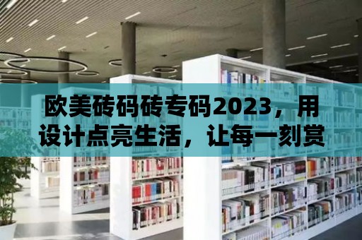 歐美磚碼磚專碼2023，用設計點亮生活，讓每一刻賞心悅目