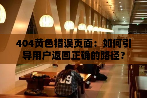 404黃色錯誤頁面：如何引導用戶返回正確的路徑？