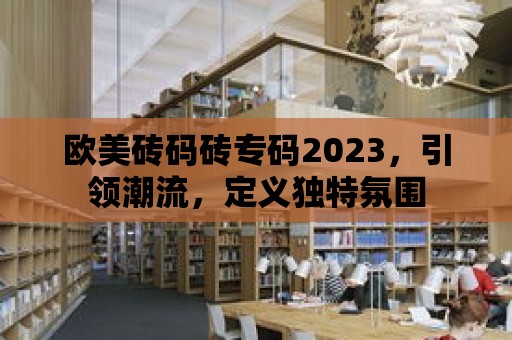 歐美磚碼磚專碼2023，引領(lǐng)潮流，定義獨(dú)特氛圍