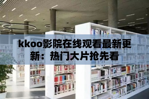 kkoo影院在線觀看最新更新：熱門大片搶先看