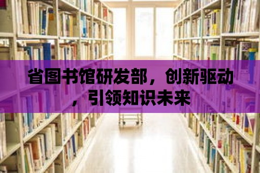 省圖書館研發部，創新驅動，引領知識未來