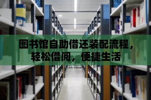 圖書館自助借還裝配流程，輕松借閱，便捷生活