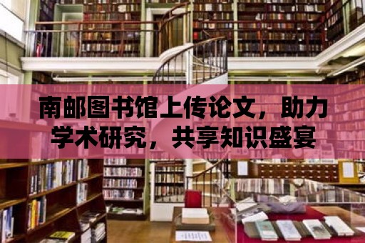 南郵圖書館上傳論文，助力學術研究，共享知識盛宴