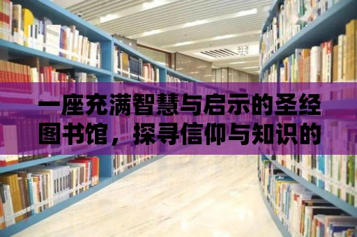 一座充滿智慧與啟示的圣經(jīng)圖書館，探尋信仰與知識的交匯點