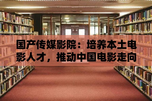 國產傳媒影院：培養本土電影人才，推動中國電影走向國際舞臺