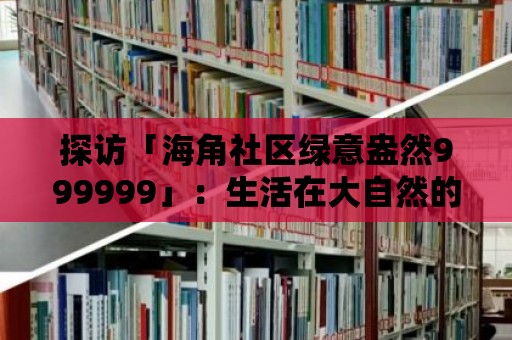 探訪「海角社區(qū)綠意盎然999999」：生活在大自然的懷抱中