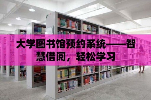 大學圖書館預約系統(tǒng)——智慧借閱，輕松學習