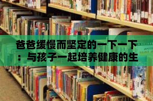 爸爸緩慢而堅定的一下一下：與孩子一起培養健康的生活習慣