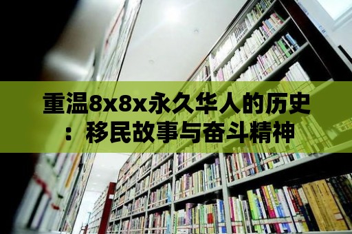 重溫8x8x永久華人的歷史：移民故事與奮斗精神