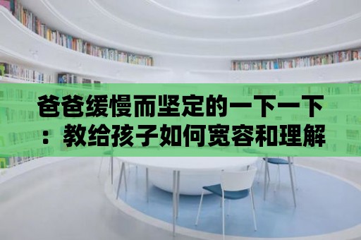 爸爸緩慢而堅定的一下一下：教給孩子如何寬容和理解他人