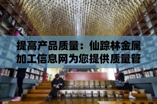 提高產品質量：仙蹤林金屬加工信息網為您提供質量管理與檢測方法