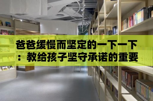 爸爸緩慢而堅定的一下一下：教給孩子堅守承諾的重要性