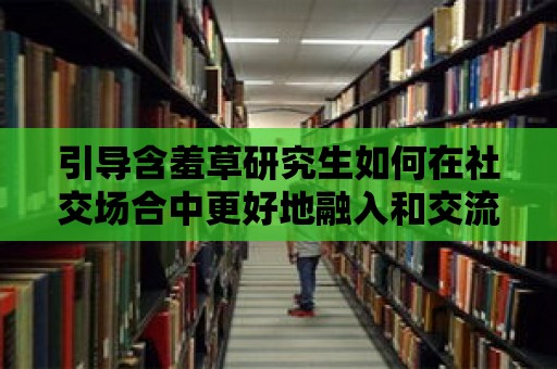 引導(dǎo)含羞草研究生如何在社交場合中更好地融入和交流