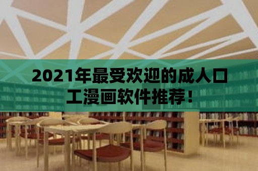 2021年最受歡迎的成人口工漫畫軟件推薦！