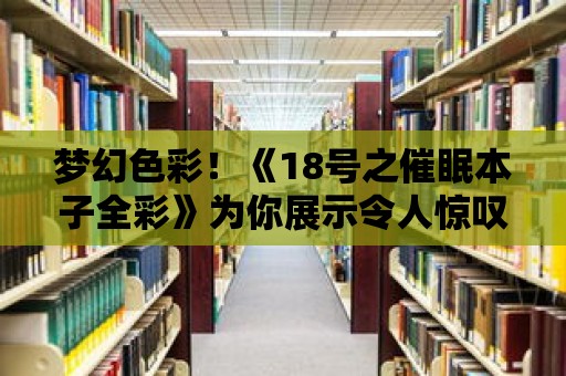 夢幻色彩！《18號之催眠本子全彩》為你展示令人驚嘆的藝術創作！