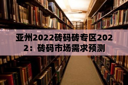 亞州2022磚碼磚專區(qū)2022：磚碼市場需求預(yù)測