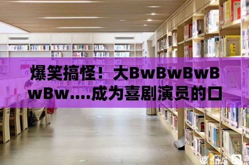 爆笑搞怪！大BwBwBwBwBw....成為喜劇演員的口頭禪