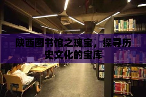 陜西圖書館之瑰寶，探尋歷史文化的寶庫(kù)