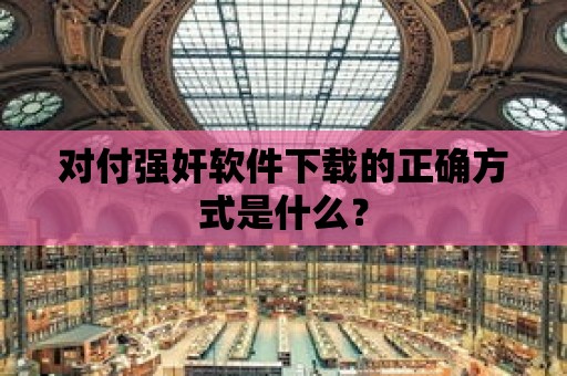 對付強(qiáng)奸軟件下載的正確方式是什么？