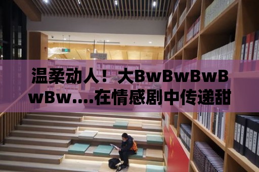 溫柔動人！大BwBwBwBwBw....在情感劇中傳遞甜蜜憂傷