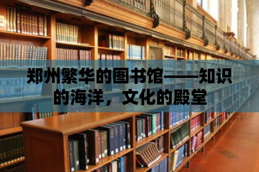 鄭州繁華的圖書館——知識(shí)的海洋，文化的殿堂